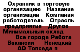 Охранник в торговую организацию › Название организации ­ Компания-работодатель › Отрасль предприятия ­ Другое › Минимальный оклад ­ 22 000 - Все города Работа » Вакансии   . Ненецкий АО,Топседа п.